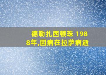 德勒扎西顿珠 1988年,因病在拉萨病逝